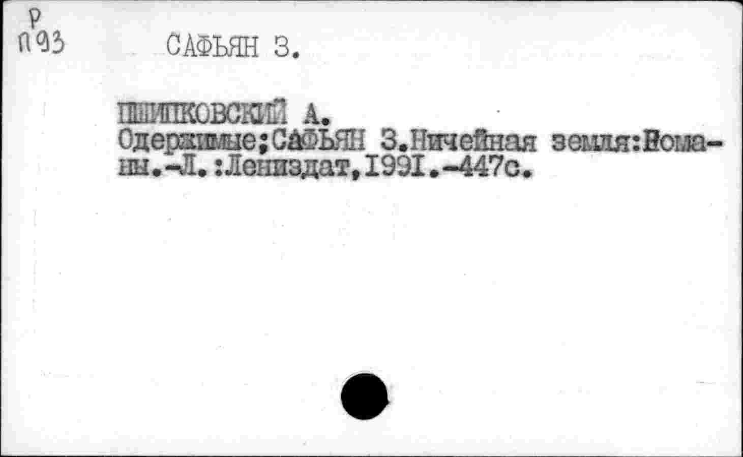 ﻿САФЬЯН 3.
ПШШКОВСКИЙ А.
Одерзимые;САФЬЯН З.Ничейная земдя:Вош вы. -Л. : Лениздат, 1991 • -447с*